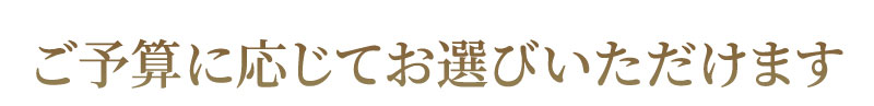 ご予算に応じてお選びいただけます