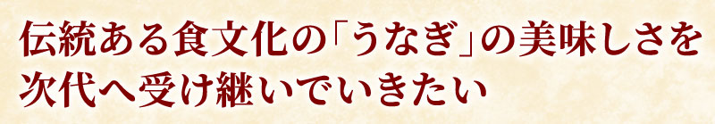 伝統ある食文化の「うなぎ」の美味しさを次代へ受け継いでいきたい